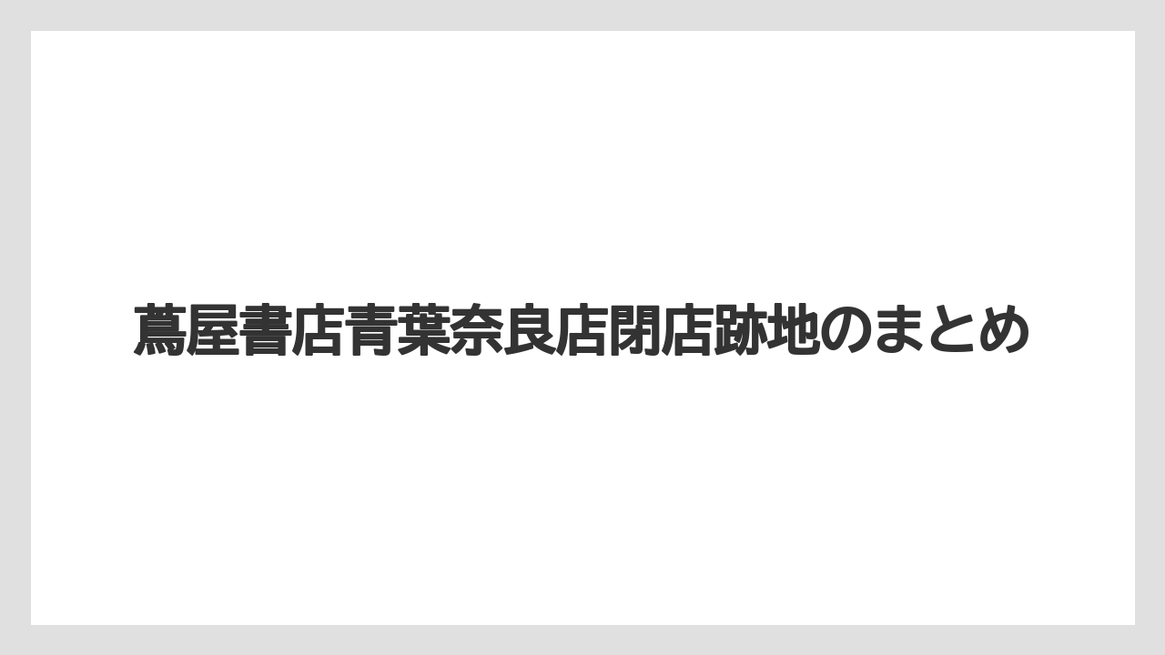 蔦屋書店青葉奈良店閉店跡地のまとめ