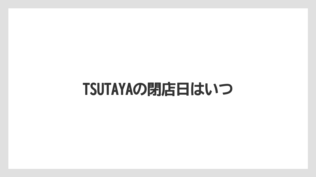 TSUTAYAの閉店日はいつ