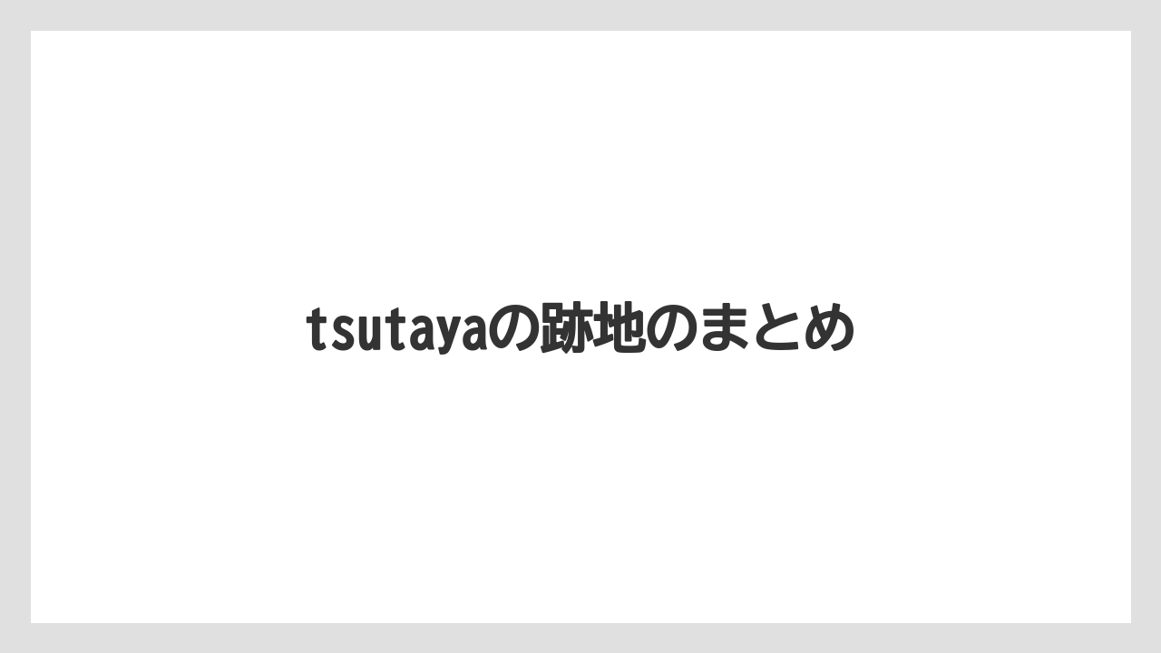 tsutayaの跡地のまとめ