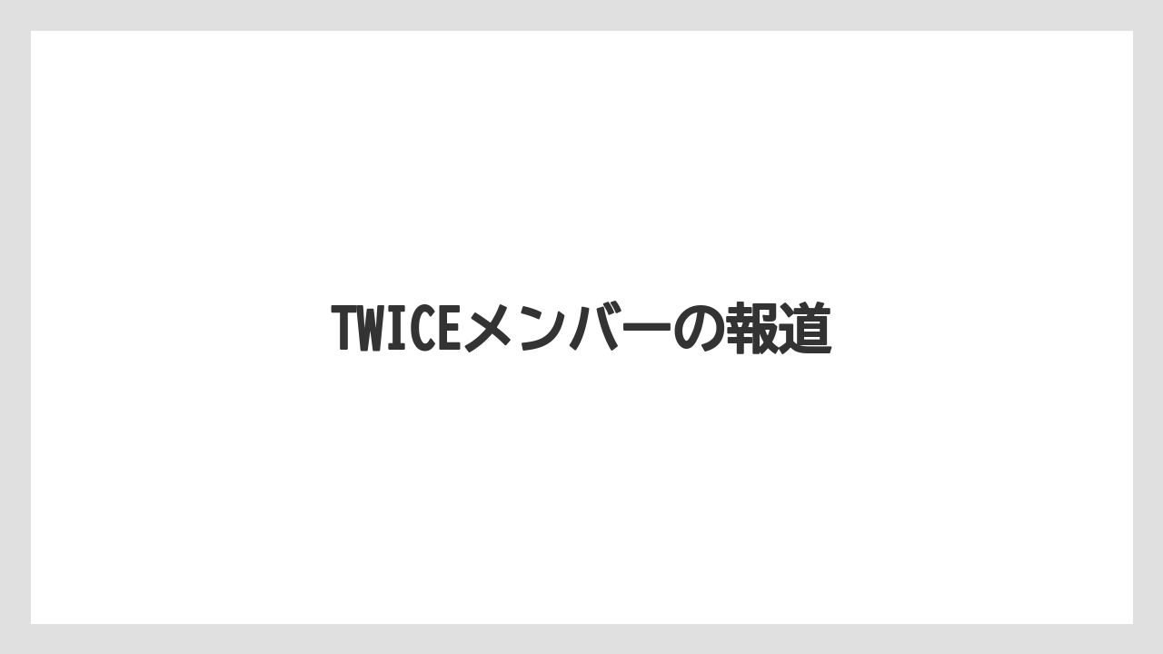 TWICEメンバーの報道
