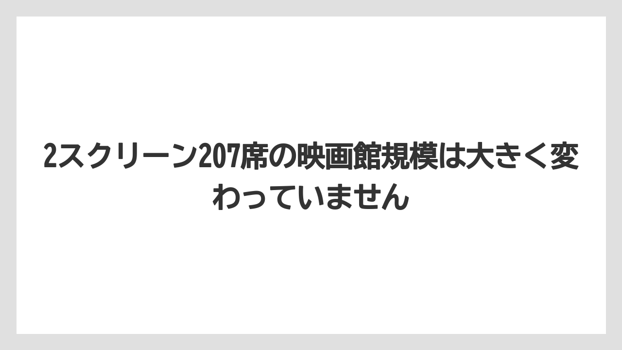 2スクリーン207席の映画館規模は大きく変わっていません