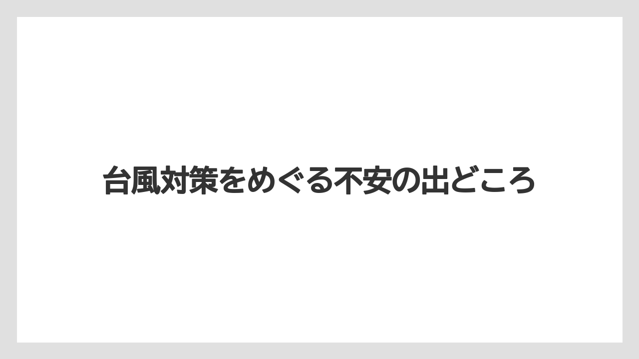 台風対策をめぐる不安の出どころ