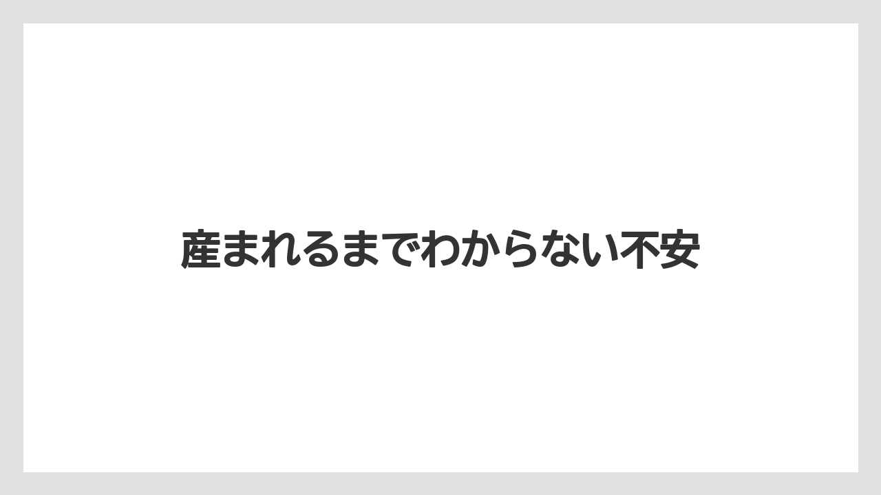 産まれるまでわからない不安