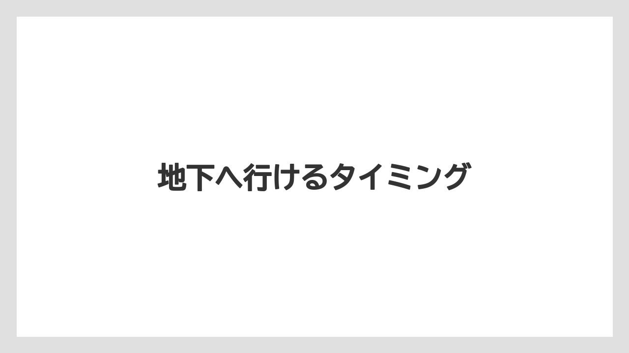 地下へ行けるタイミング