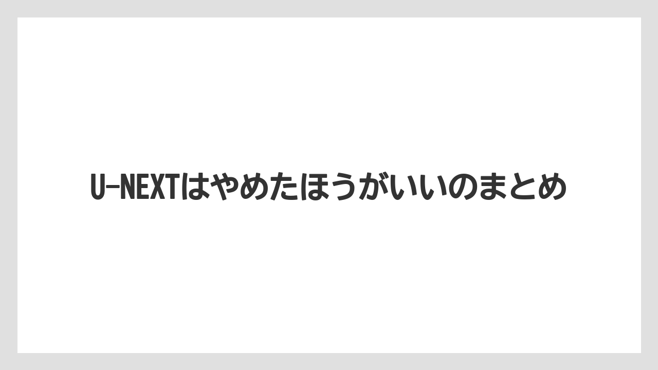 U-NEXTはやめたほうがいいのまとめ