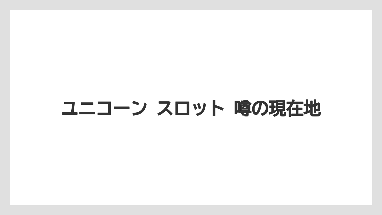 ユニコーン スロット 噂の現在地