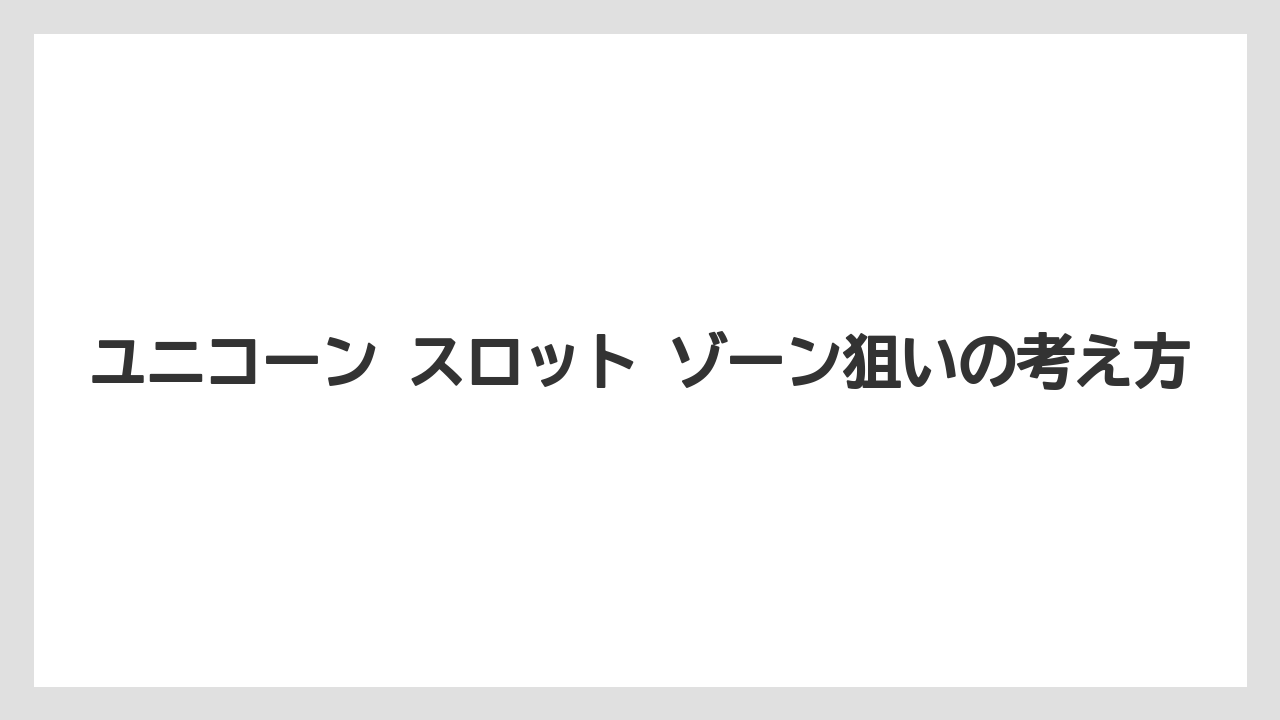 ユニコーン スロット ゾーン狙いの考え方