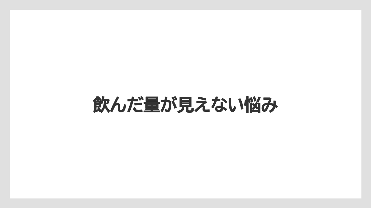 飲んだ量が見えない悩み