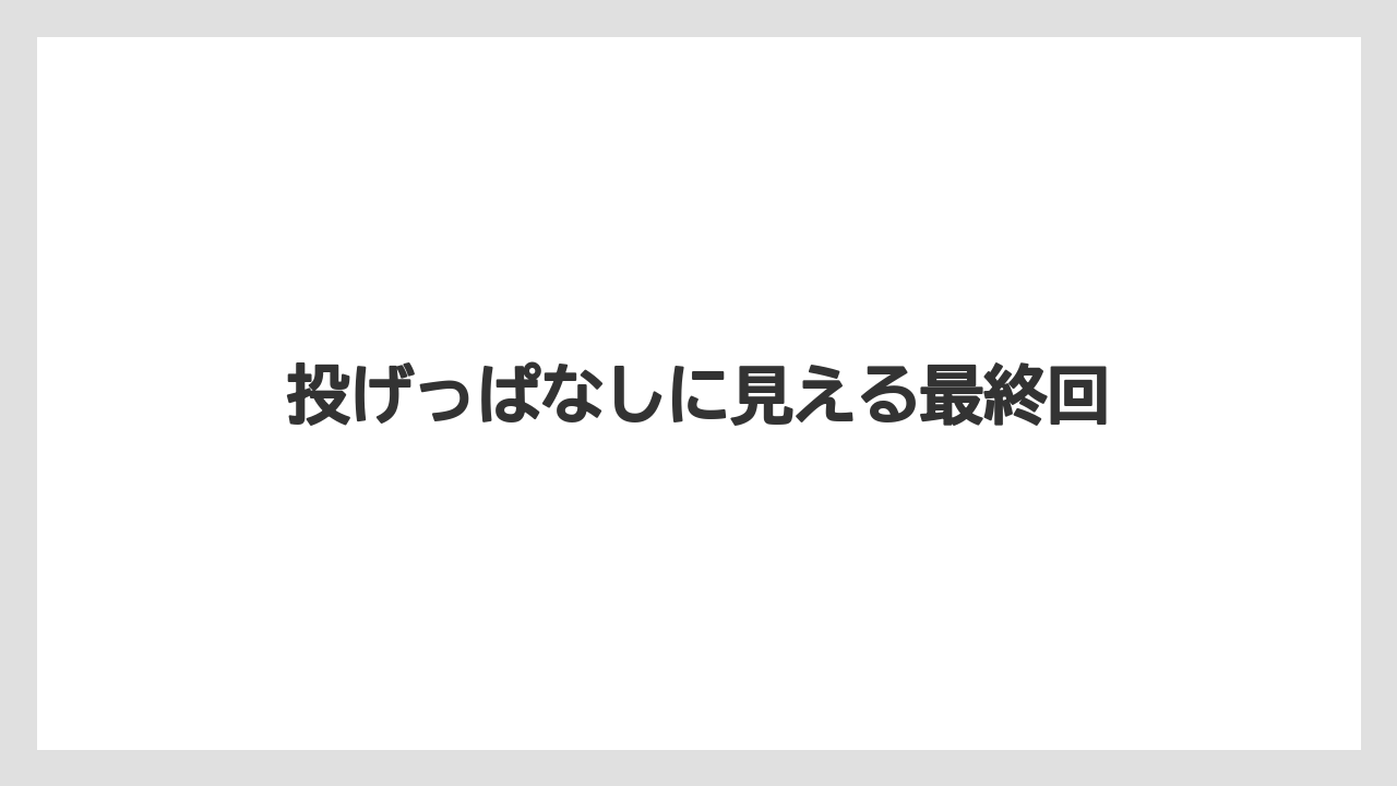 投げっぱなしに見える最終回