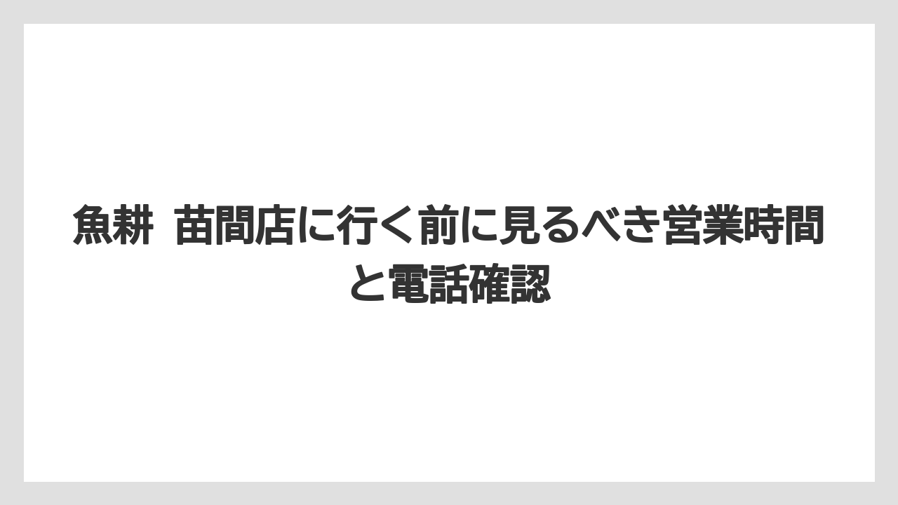 魚耕 苗間店に行く前に見るべき営業時間と電話確認