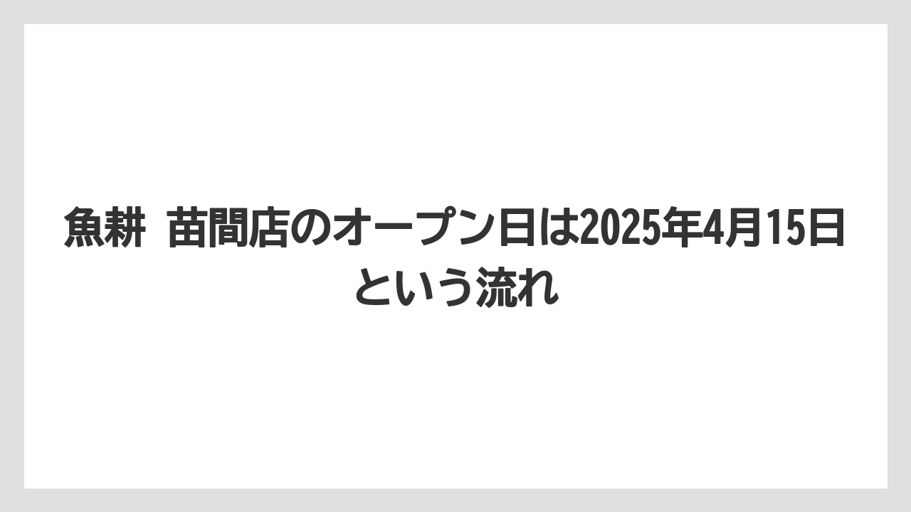魚耕 苗間店のオープン日は2025年4月15日という流れ