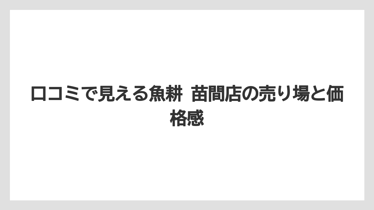 口コミで見える魚耕 苗間店の売り場と価格感