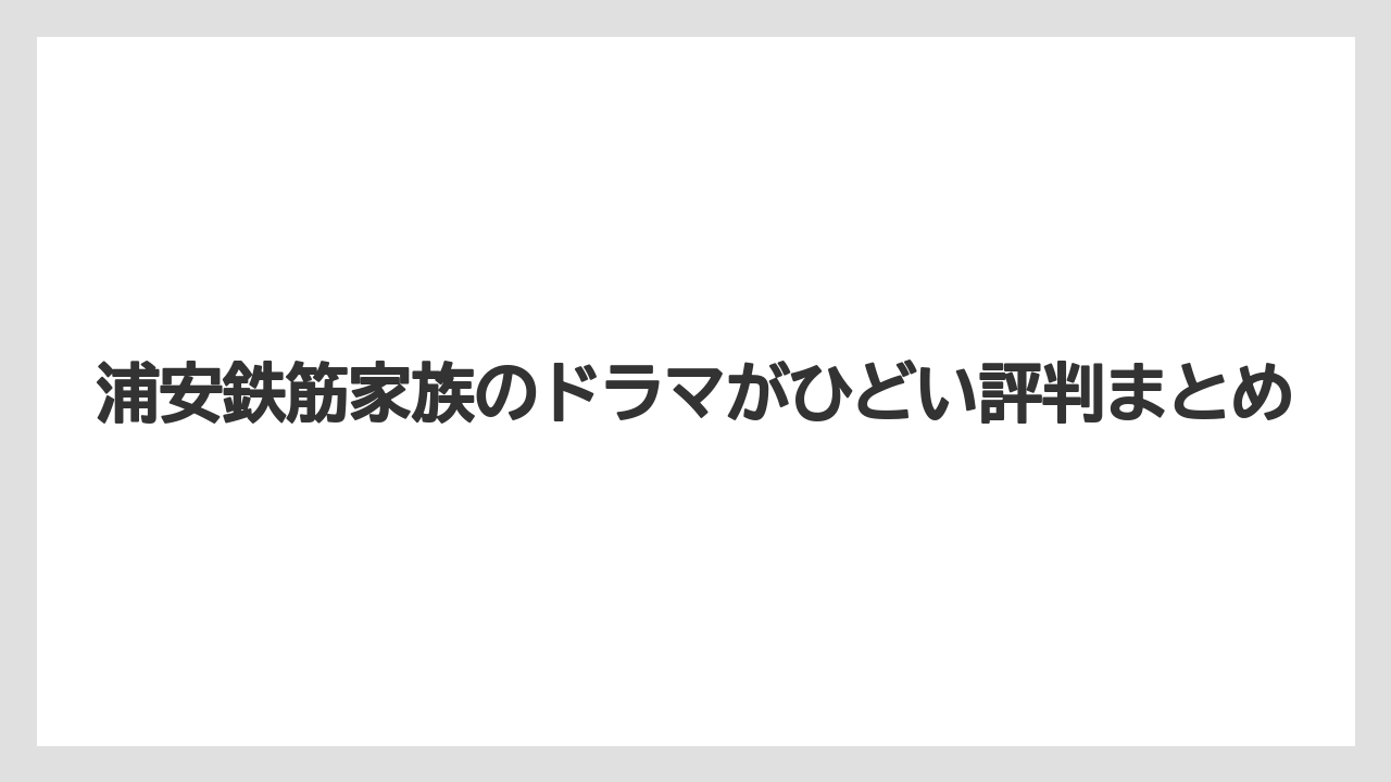 浦安鉄筋家族のドラマがひどい評判まとめ