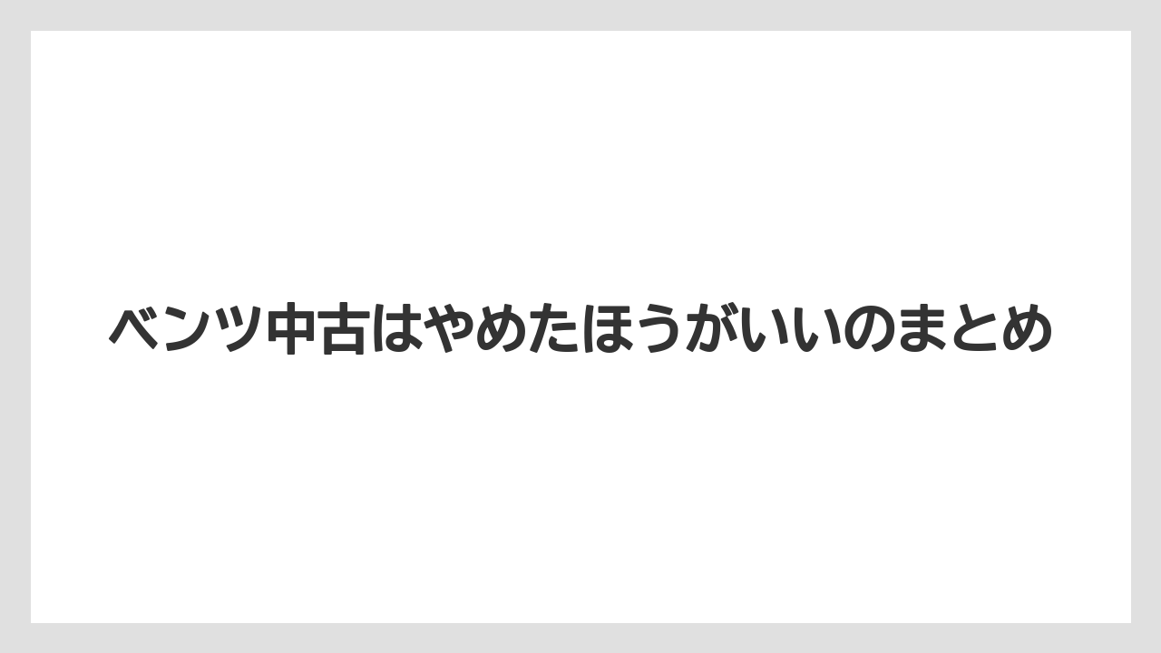 ベンツ中古はやめたほうがいいのまとめ