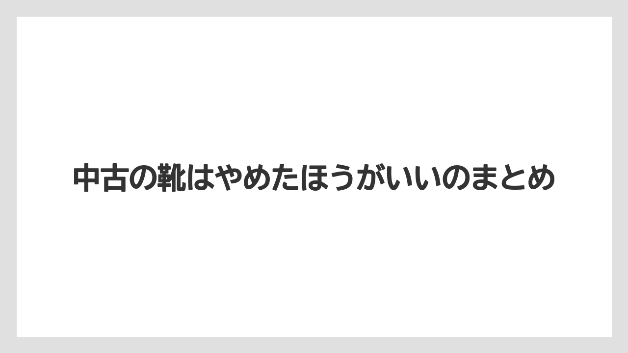 中古の靴はやめたほうがいいのまとめ