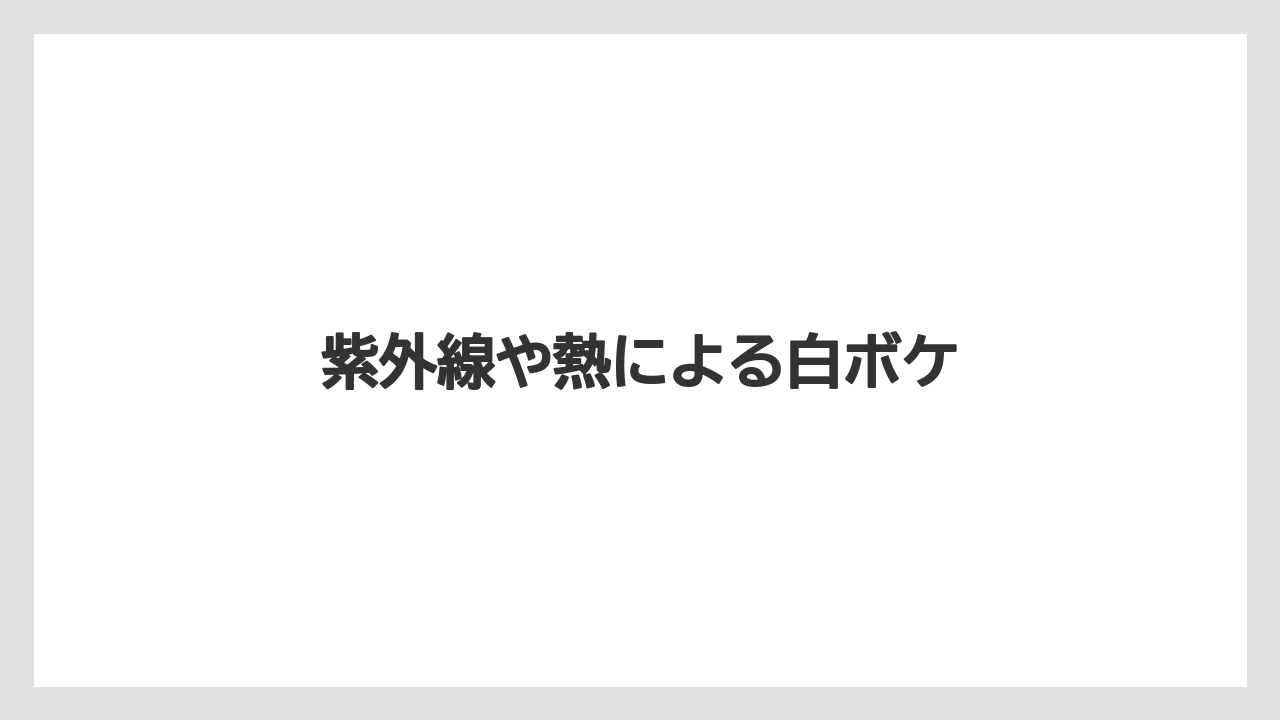 紫外線や熱による白ボケ