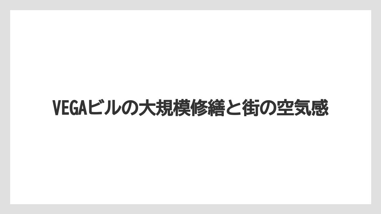 VEGAビルの大規模修繕と街の空気感