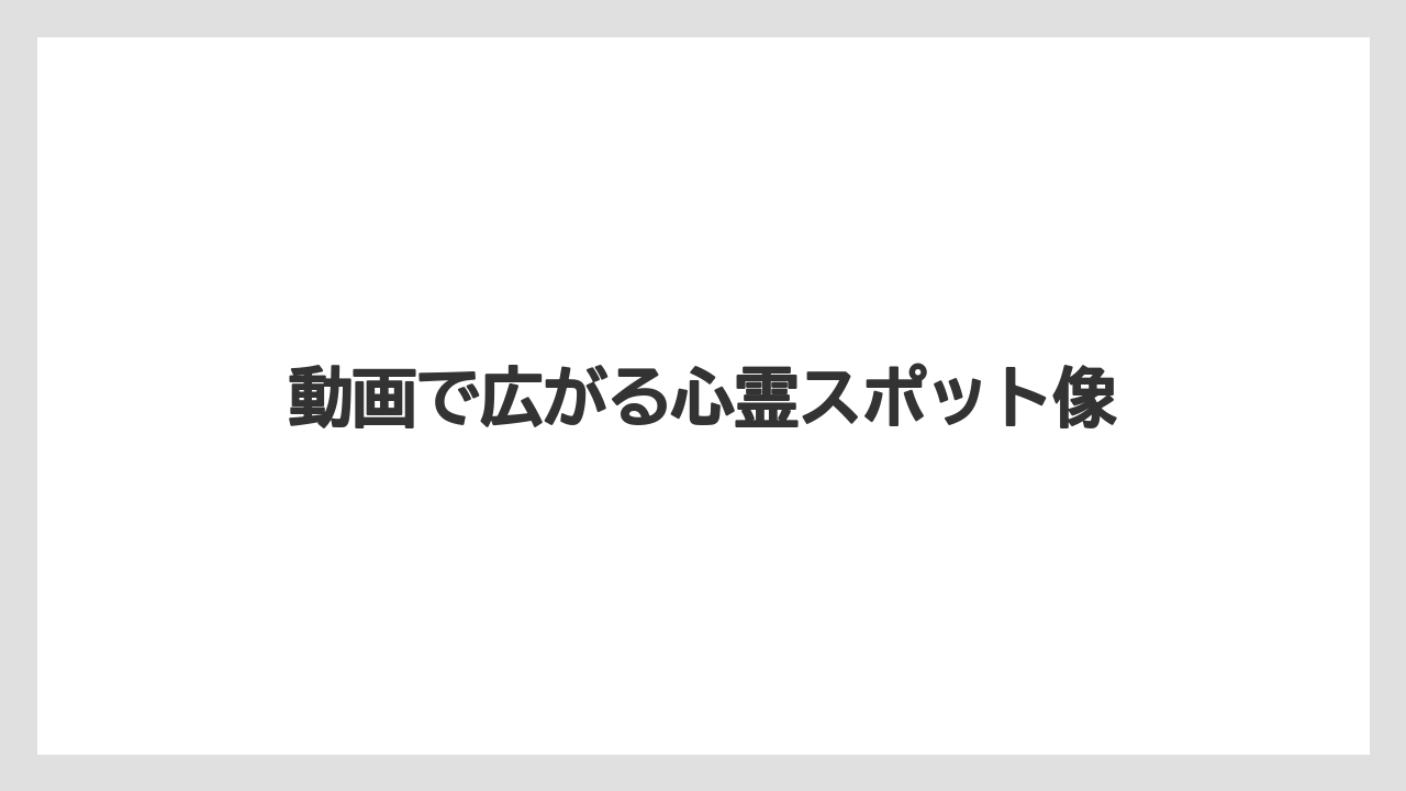動画で広がる心霊スポット像