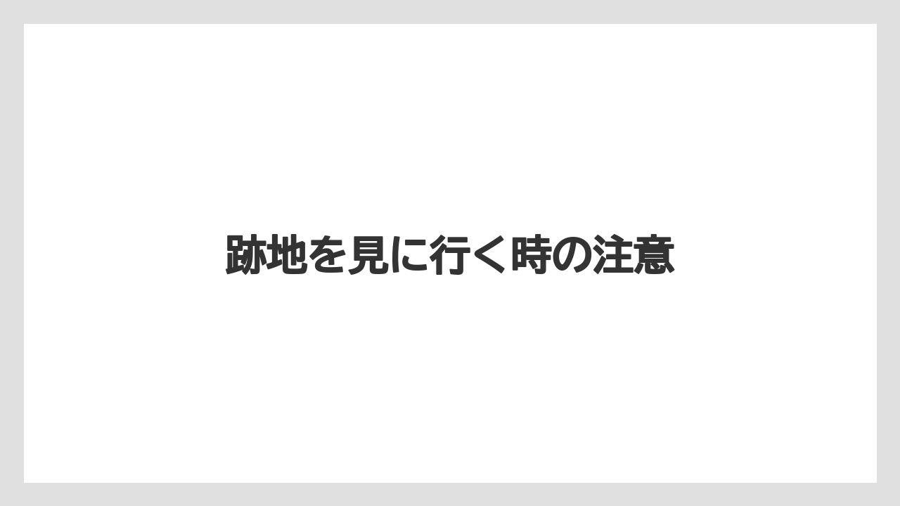 跡地を見に行く時の注意