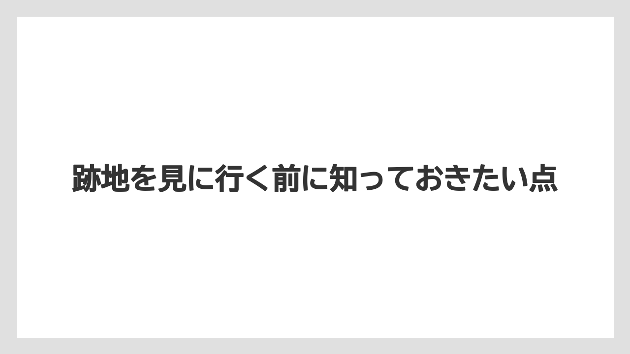 跡地を見に行く前に知っておきたい点