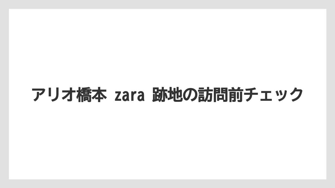 アリオ橋本 zara 跡地の訪問前チェック