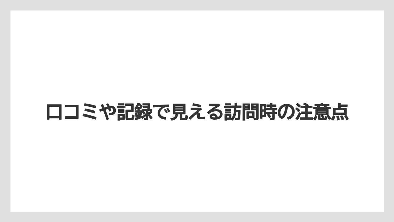 口コミや記録で見える訪問時の注意点