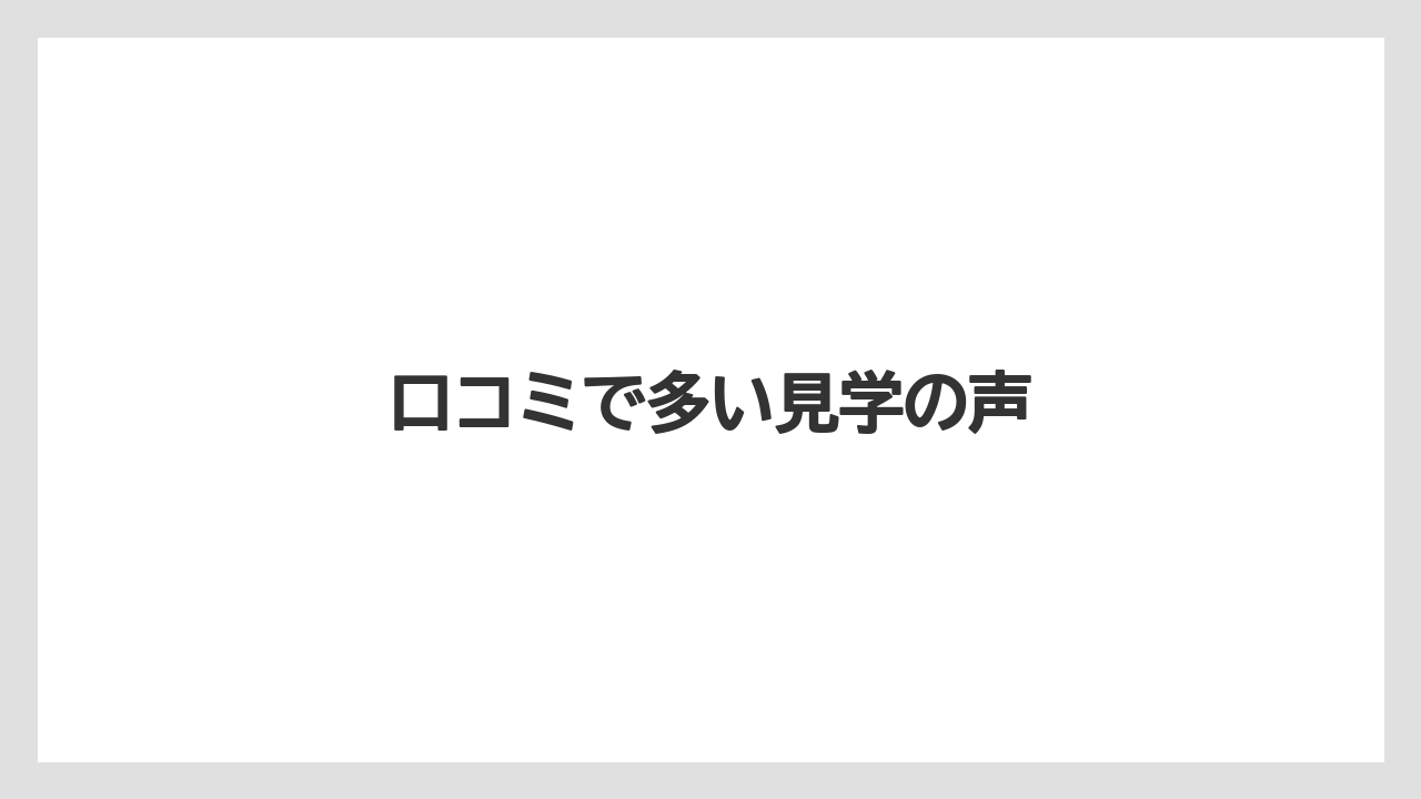 口コミで多い見学の声