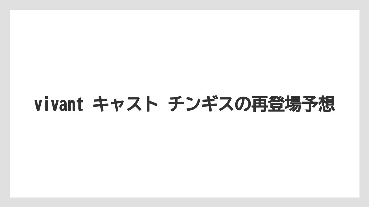 vivant キャスト チンギスの再登場予想
