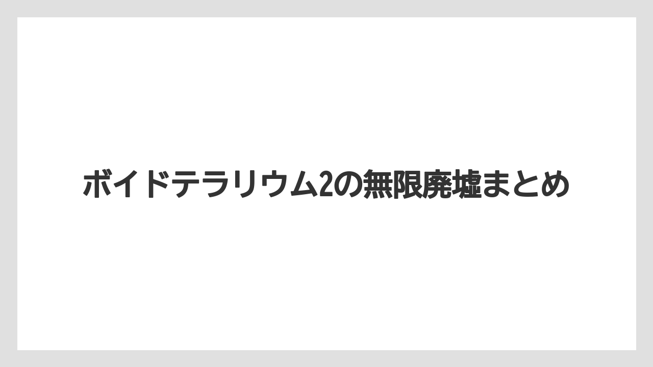 ボイドテラリウム2の無限廃墟まとめ