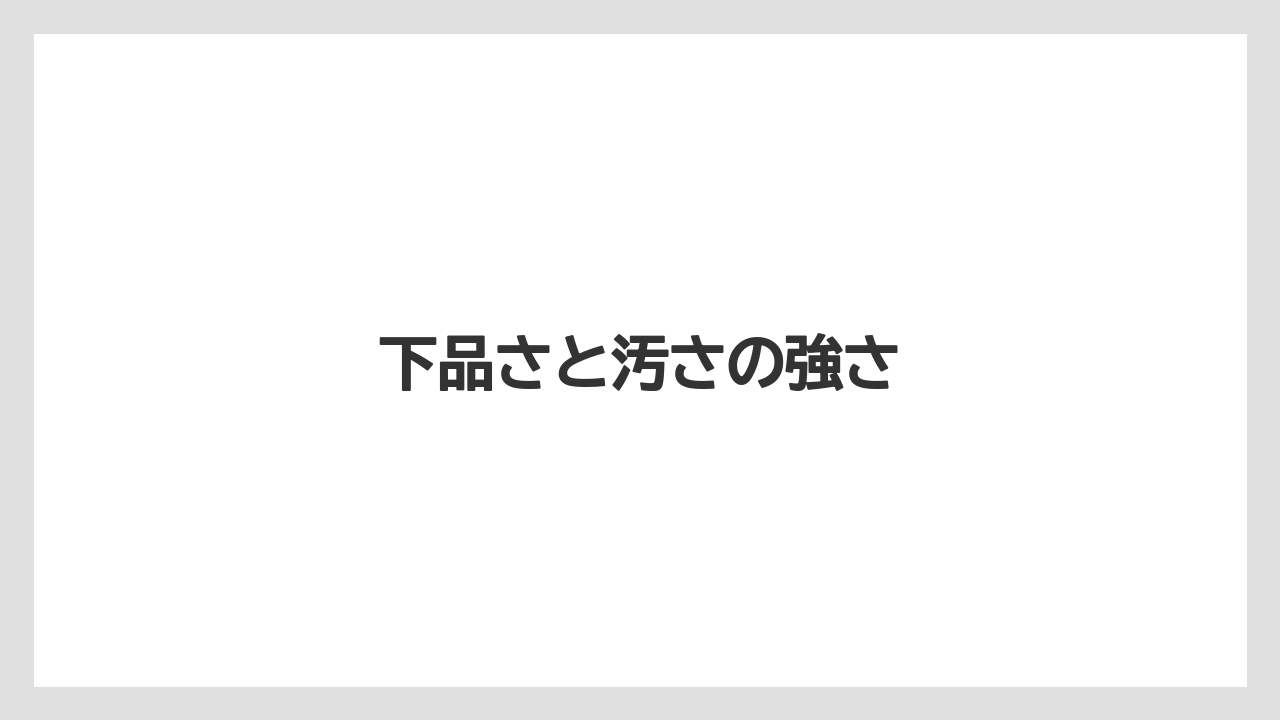 下品さと汚さの強さ