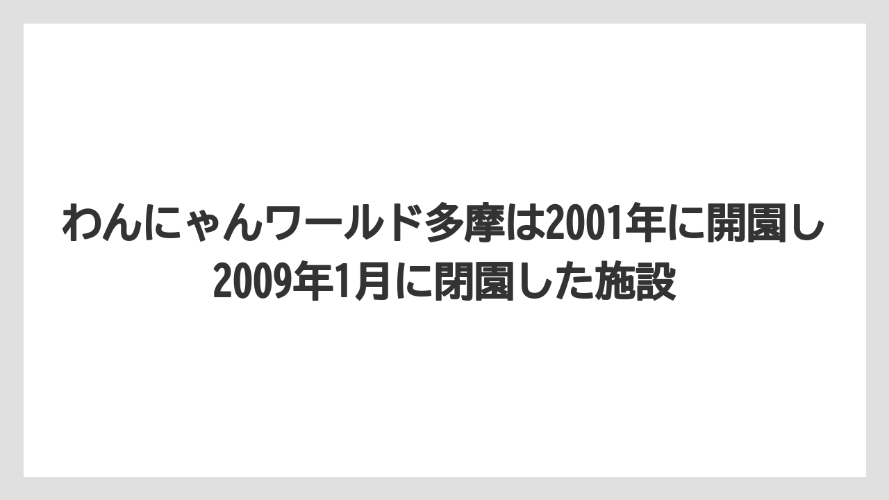 わんにゃんワールド多摩は2001年に開園し2009年1月に閉園した施設