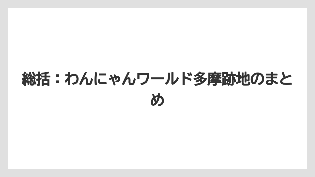 総括：わんにゃんワールド多摩跡地のまとめ