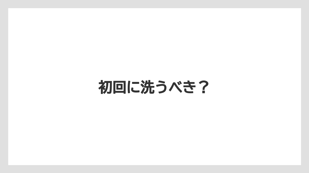 初回に洗うべき？