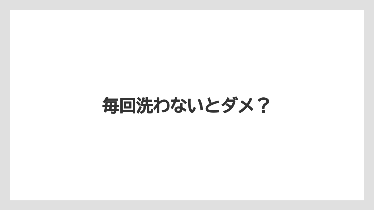 毎回洗わないとダメ？