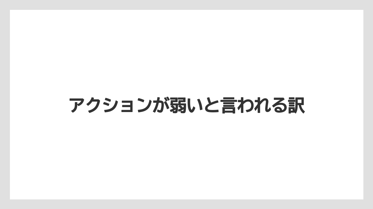 アクションが弱いと言われる訳