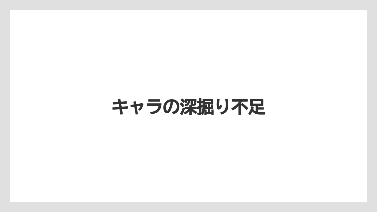 キャラの深掘り不足