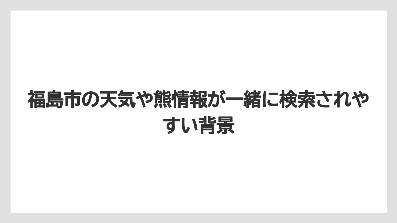 福島市の天気や熊情報が一緒に検索されやすい背景