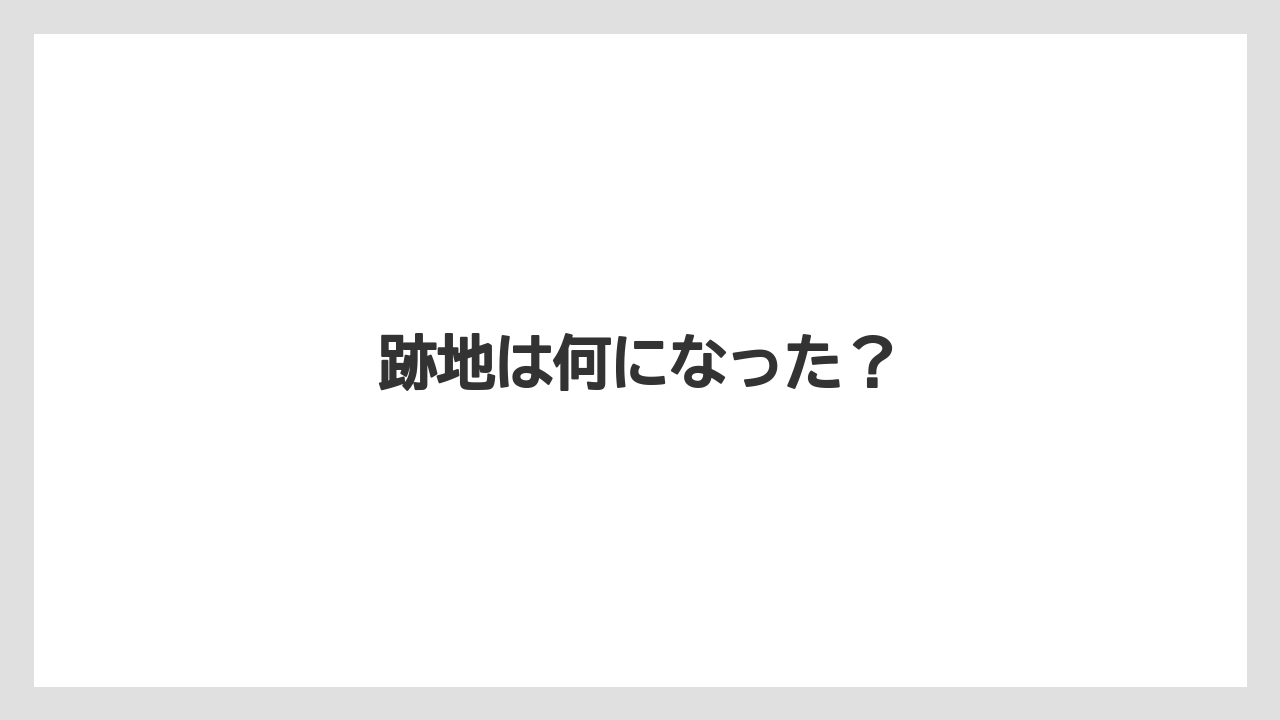 跡地は何になった?