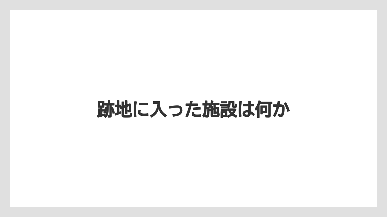 跡地に入った施設は何か