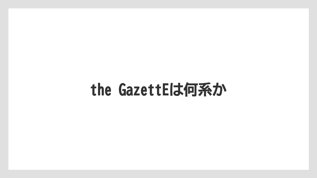 the GazettEは何系か