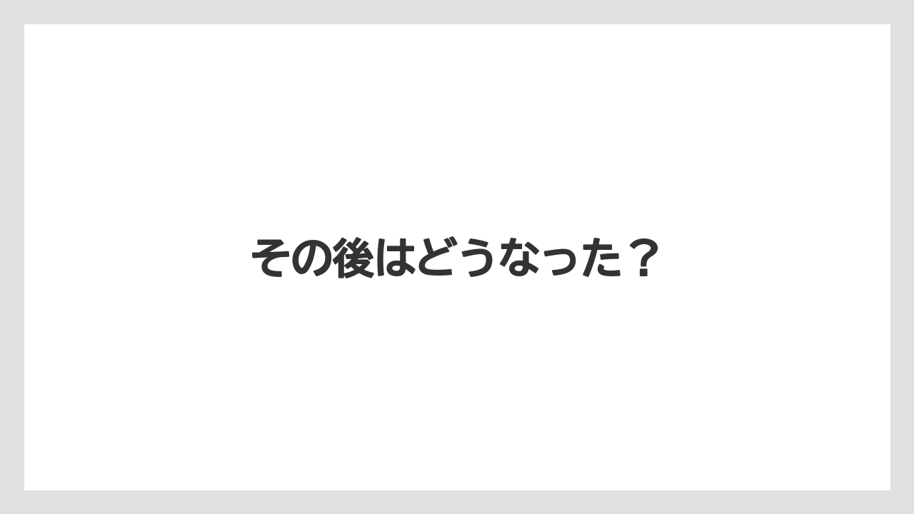 その後はどうなった？