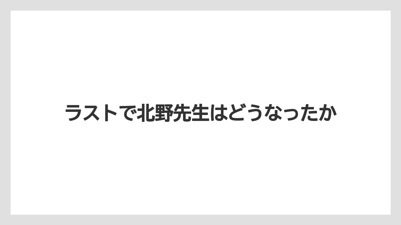ラストで北野先生はどうなったか