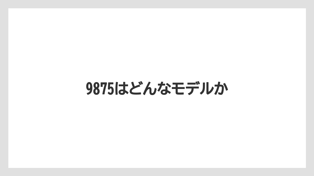 9875はどんなモデルか