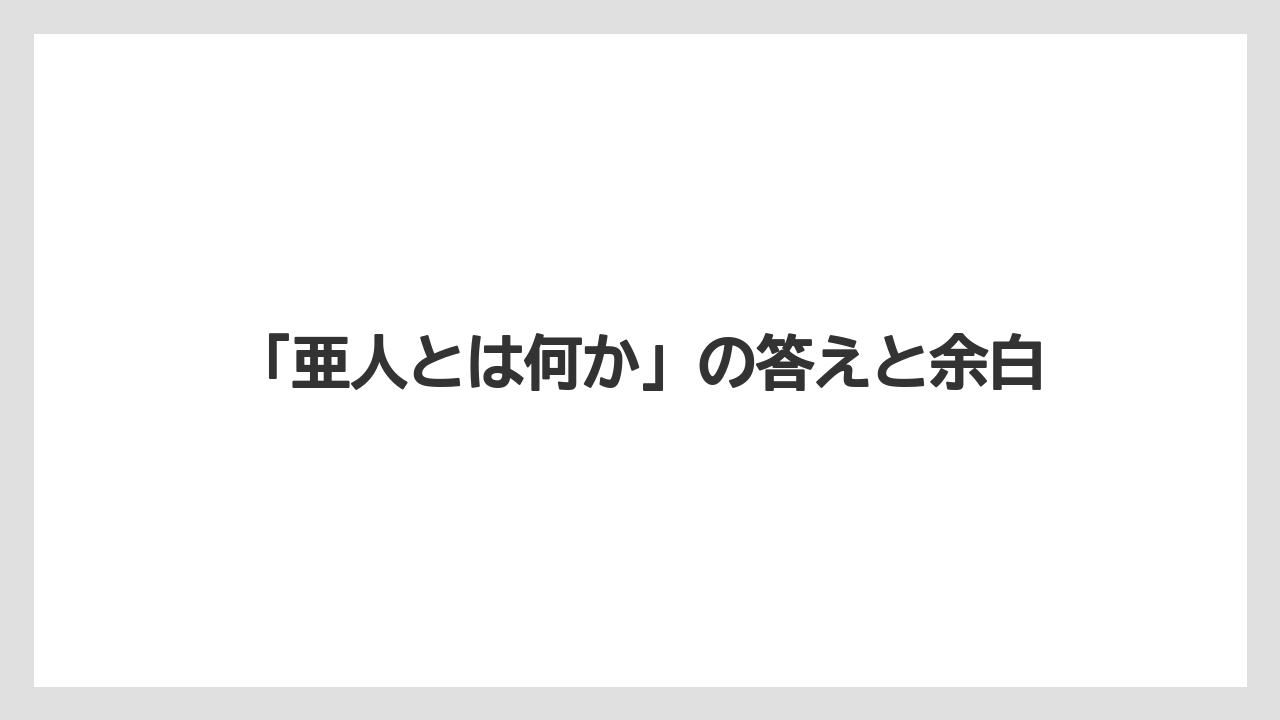 「亜人とは何か」の答えと余白