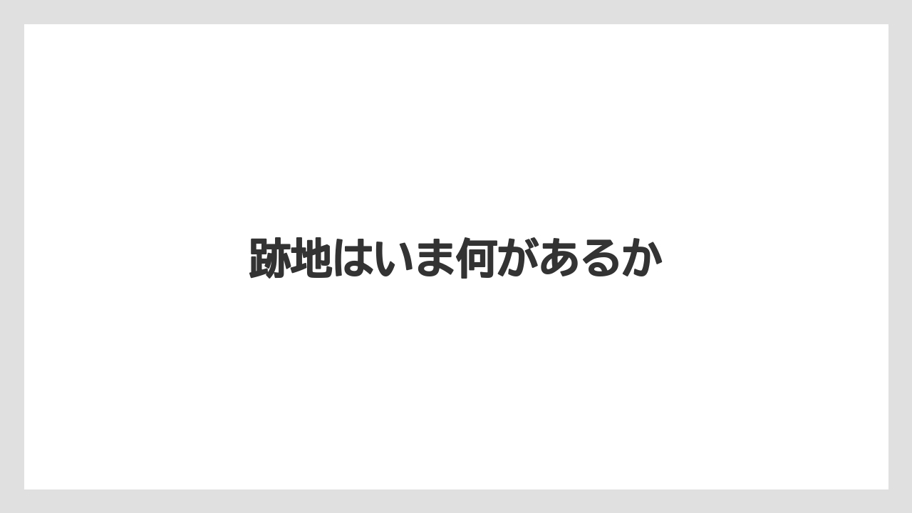 跡地はいま何があるか