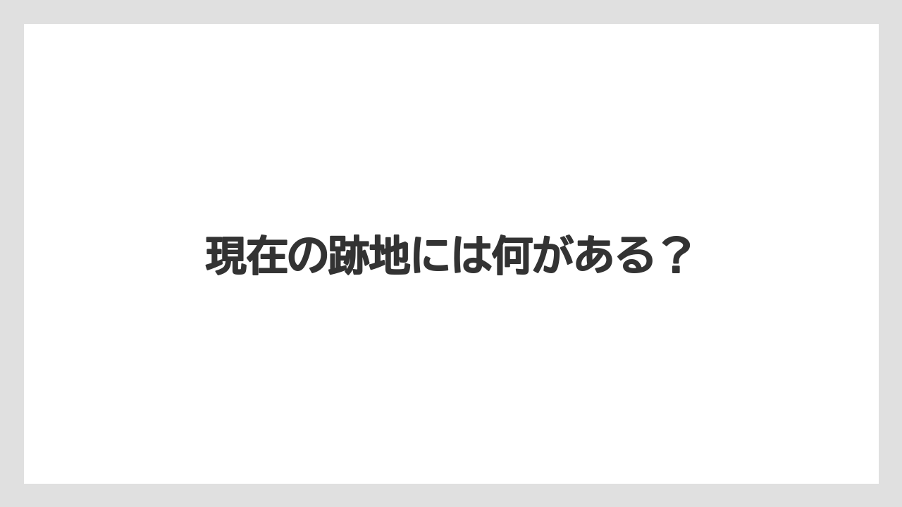 現在の跡地には何がある？