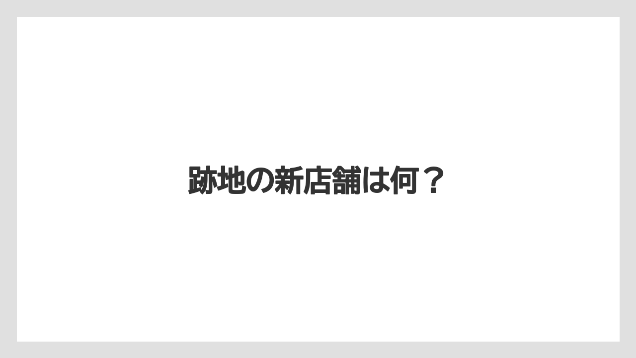 跡地の新店舗は何？
