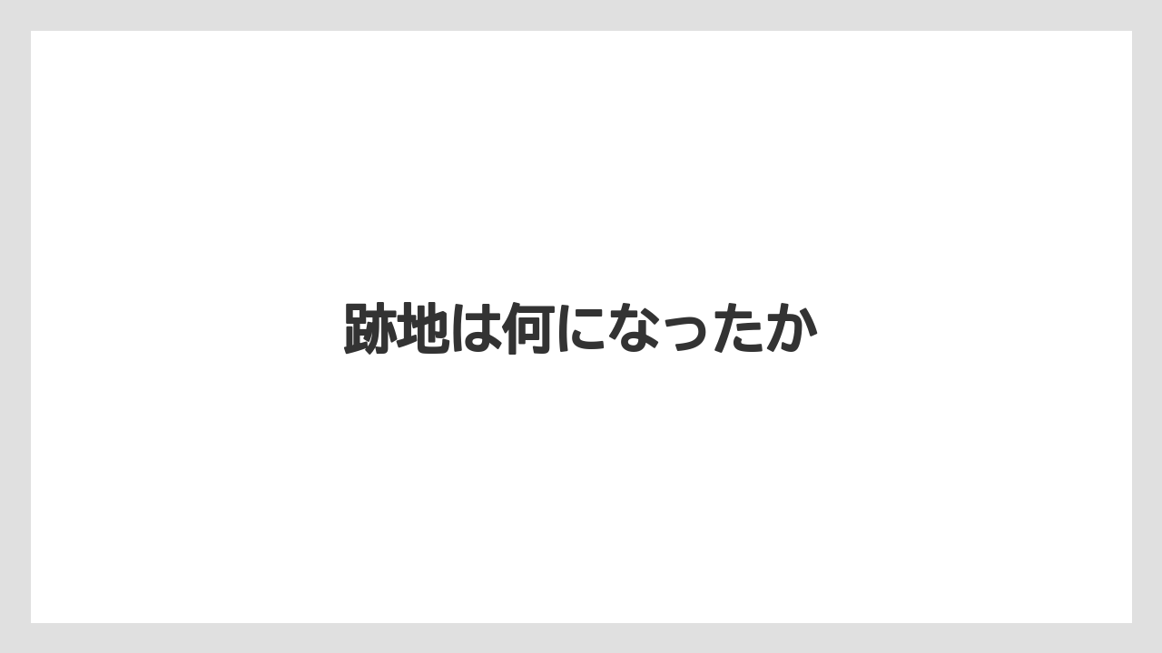 跡地は何になったか