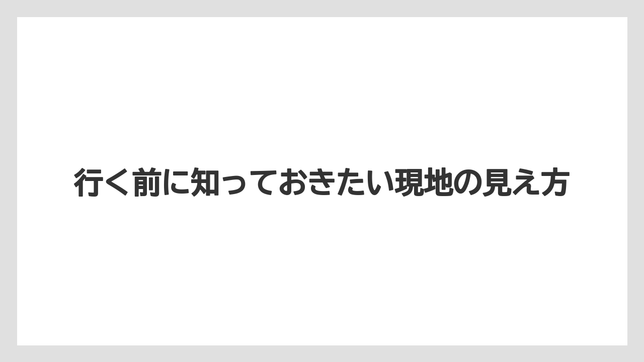 行く前に知っておきたい現地の見え方