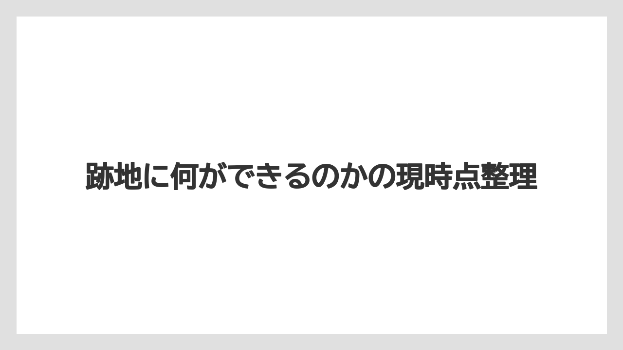 跡地に何ができるのかの現時点整理